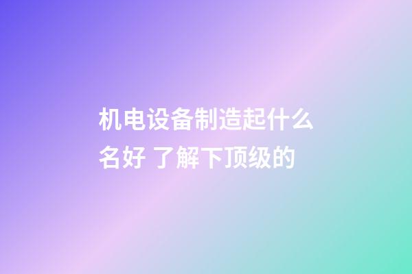 机电设备制造起什么名好 了解下顶级的-第1张-公司起名-玄机派